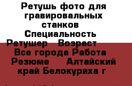 Ретушь фото для гравировальных станков › Специальность ­ Ретушер › Возраст ­ 40 - Все города Работа » Резюме   . Алтайский край,Белокуриха г.